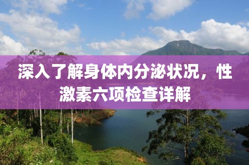 深入了解身体内分泌状况，性激素六项检查详解