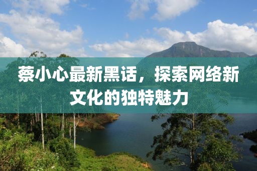 蔡小心最新黑话，探索网络新文化的独特魅力