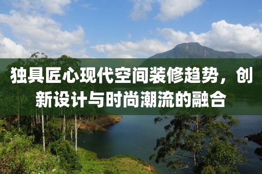 独具匠心现代空间装修趋势，创新设计与时尚潮流的融合