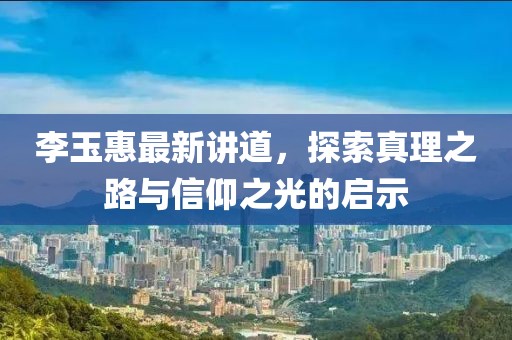李玉惠最新讲道，探索真理之路与信仰之光的启示