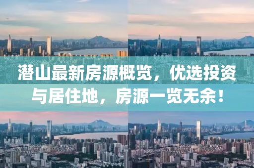 潜山最新房源概览，优选投资与居住地，房源一览无余！