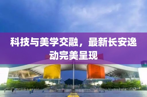 科技与美学交融，最新长安逸动完美呈现