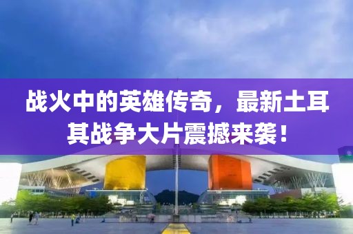 战火中的英雄传奇，最新土耳其战争大片震撼来袭！