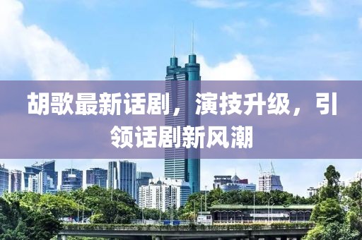 胡歌最新话剧，演技升级，引领话剧新风潮