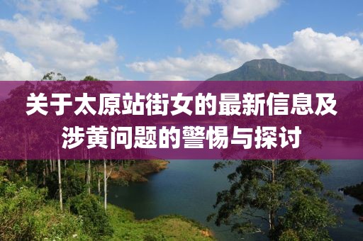 关于太原站街女的最新信息及涉黄问题的警惕与探讨