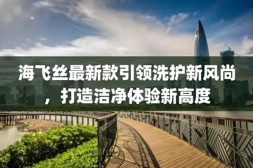 海飞丝最新款引领洗护新风尚，打造洁净体验新高度