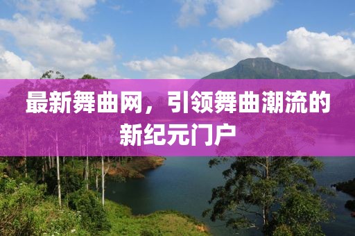 最新舞曲网，引领舞曲潮流的新纪元门户