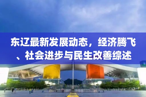 东辽最新发展动态，经济腾飞、社会进步与民生改善综述