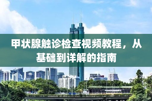 甲状腺触诊检查视频教程，从基础到详解的指南