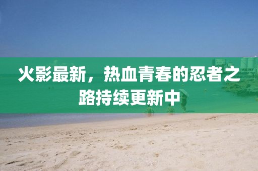 火影最新，热血青春的忍者之路持续更新中