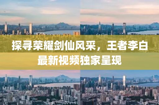 探寻荣耀剑仙风采，王者李白最新视频独家呈现