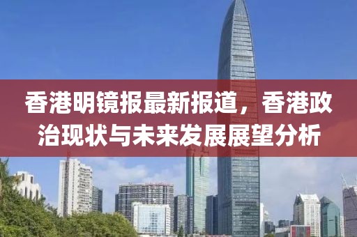 香港明镜报最新报道，香港政治现状与未来发展展望分析