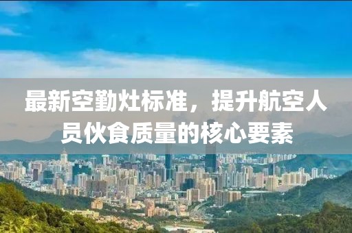 最新空勤灶标准，提升航空人员伙食质量的核心要素