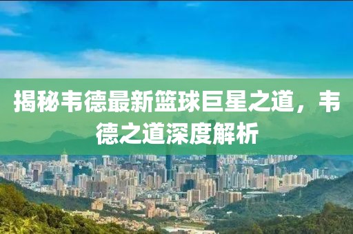 揭秘韦德最新篮球巨星之道，韦德之道深度解析