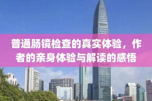 普通肠镜检查的真实体验，作者的亲身体验与解读的感悟