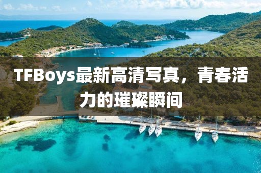 TFBoys最新高清写真，青春活力的璀璨瞬间