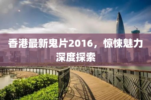 香港最新鬼片2016，惊悚魅力深度探索