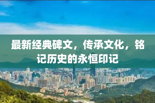 最新经典碑文，传承文化，铭记历史的永恒印记