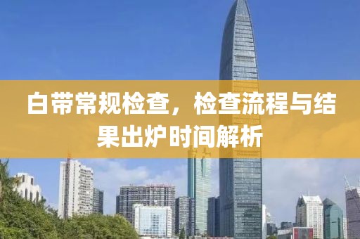 白带常规检查，检查流程与结果出炉时间解析