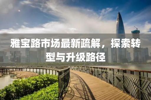 雅宝路市场最新疏解，探索转型与升级路径