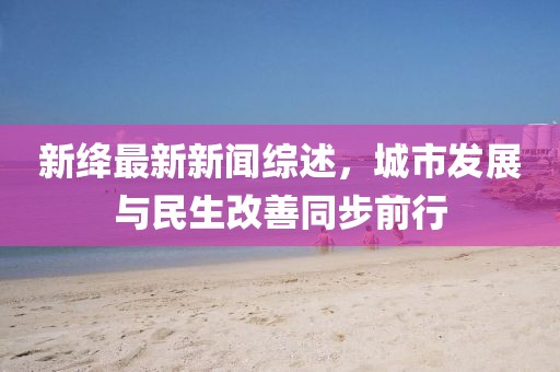 新绛最新新闻综述，城市发展与民生改善同步前行