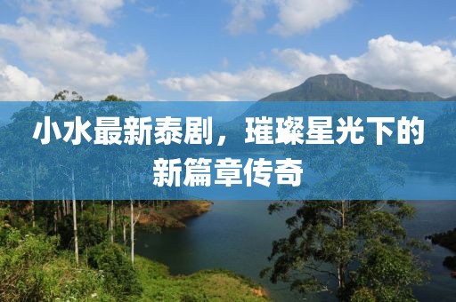 小水最新泰剧，璀璨星光下的新篇章传奇