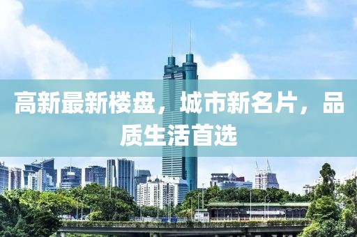 高新最新楼盘，城市新名片，品质生活首选