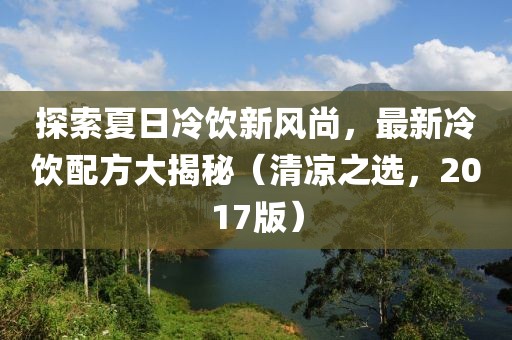 探索夏日冷饮新风尚，最新冷饮配方大揭秘（清凉之选，2017版）