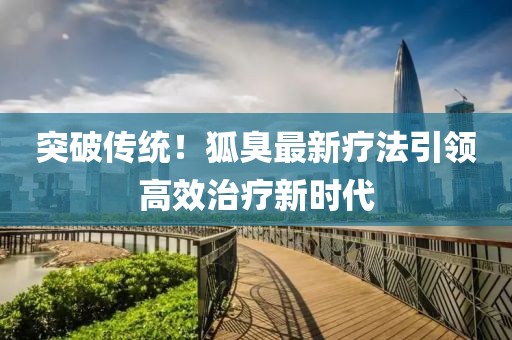 突破传统！狐臭最新疗法引领高效治疗新时代
