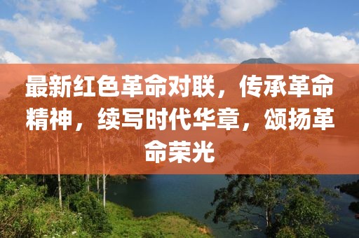 最新红色革命对联，传承革命精神，续写时代华章，颂扬革命荣光