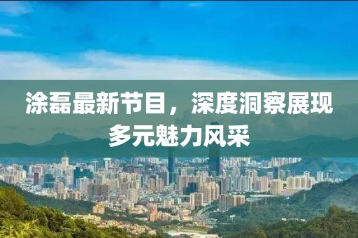 涂磊最新节目，深度洞察展现多元魅力风采