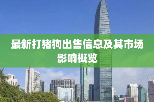 最新打猪狗出售信息及其市场影响概览