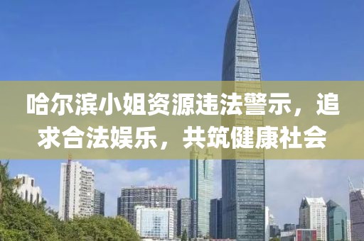 哈尔滨小姐资源违法警示，追求合法娱乐，共筑健康社会