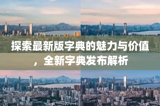 探索最新版字典的魅力与价值，全新字典发布解析