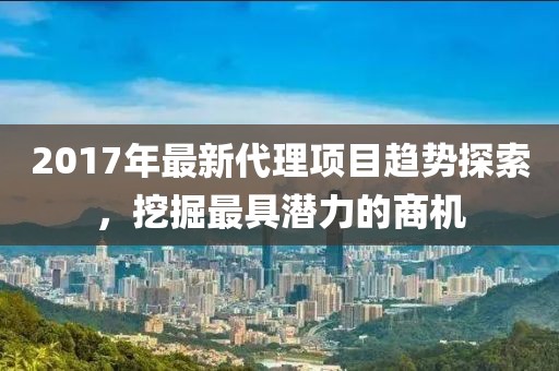 2017年最新代理项目趋势探索，挖掘最具潜力的商机