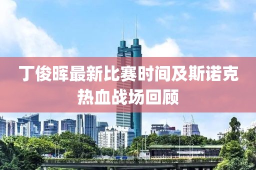 丁俊晖最新比赛时间及斯诺克热血战场回顾