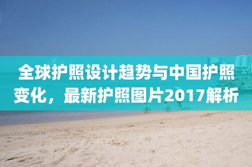 全球护照设计趋势与中国护照变化，最新护照图片2017解析