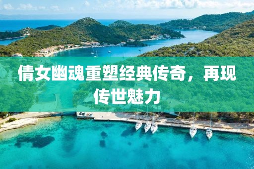 倩女幽魂重塑经典传奇，再现传世魅力