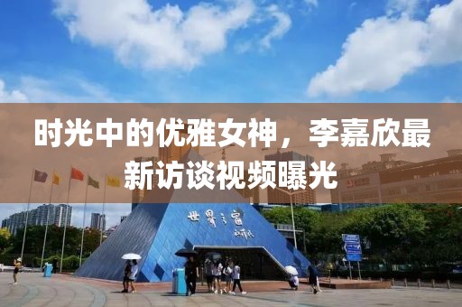 时光中的优雅女神，李嘉欣最新访谈视频曝光
