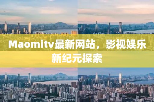 Maomitv最新网站，影视娱乐新纪元探索