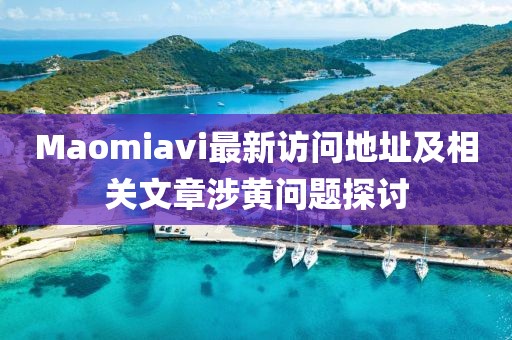 Maomiavi最新访问地址及相关文章涉黄问题探讨