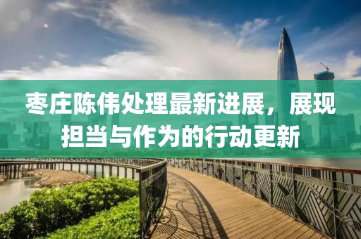 枣庄陈伟处理最新进展，展现担当与作为的行动更新