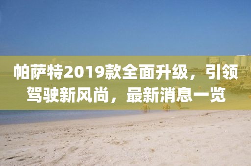帕萨特2019款全面升级，引领驾驶新风尚，最新消息一览