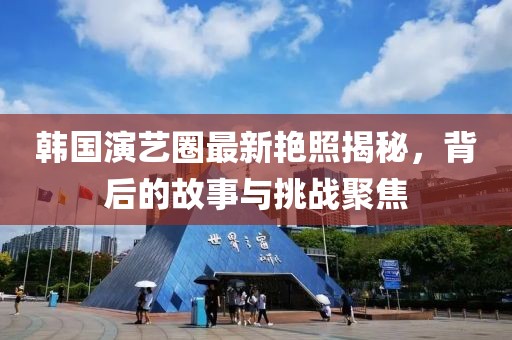 韩国演艺圈最新艳照揭秘，背后的故事与挑战聚焦