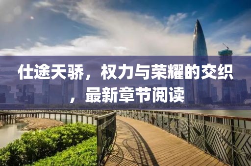 仕途天骄，权力与荣耀的交织，最新章节阅读
