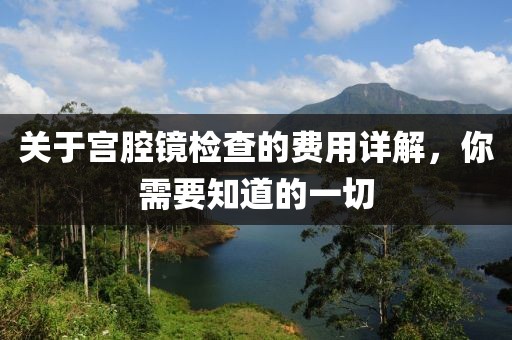 关于宫腔镜检查的费用详解，你需要知道的一切