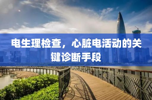 电生理检查，心脏电活动的关键诊断手段
