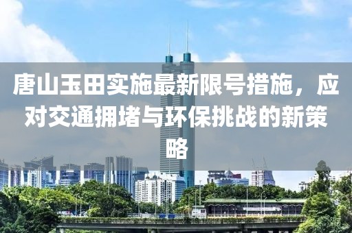 唐山玉田实施最新限号措施，应对交通拥堵与环保挑战的新策略