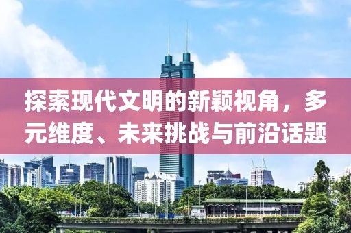 探索现代文明的新颖视角，多元维度、未来挑战与前沿话题