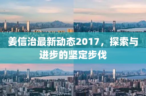 姜信治最新动态2017，探索与进步的坚定步伐